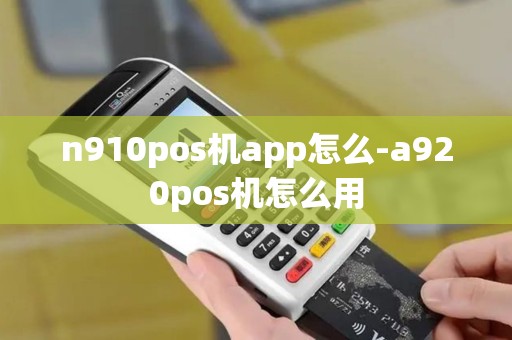 n910pos机app怎么-a920pos机怎么用