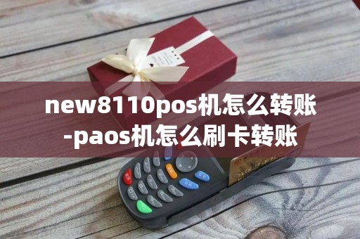 new8110pos机怎么转账-paos机怎么刷卡转账