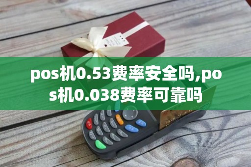 pos机0.53费率安全吗,pos机0.038费率可靠吗