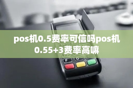 pos机0.5费率可信吗pos机0.55+3费率高嘛