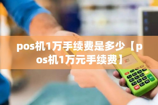 pos机1万手续费是多少【pos机1万元手续费】