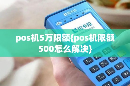 pos机5万限额{pos机限额500怎么解决}