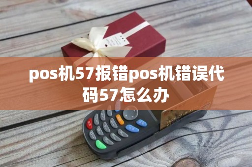 pos机57报错pos机错误代码57怎么办