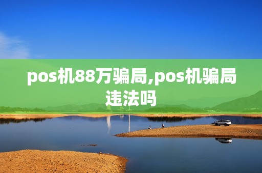 pos机88万骗局,pos机骗局违法吗
