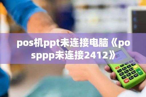 pos机ppt未连接电脑《posppp未连接2412》