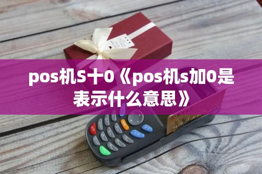 pos机S十0《pos机s加0是表示什么意思》