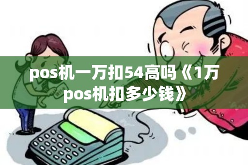pos机一万扣54高吗《1万pos机扣多少钱》