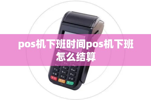 pos机下班时间pos机下班怎么结算