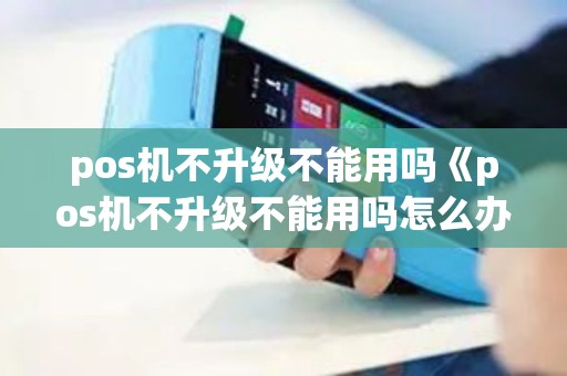 pos机不升级不能用吗《pos机不升级不能用吗怎么办》