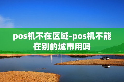 pos机不在区域-pos机不能在别的城市用吗