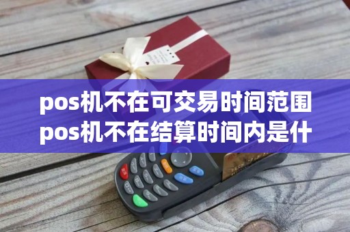 pos机不在可交易时间范围pos机不在结算时间内是什么情况