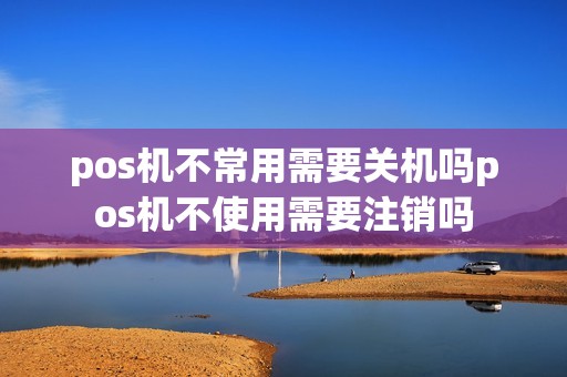 pos机不常用需要关机吗pos机不使用需要注销吗