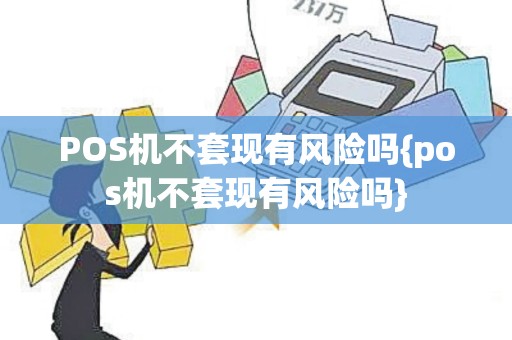 POS机不套现有风险吗{pos机不套现有风险吗}