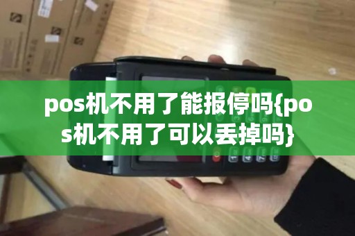 pos机不用了能报停吗{pos机不用了可以丢掉吗}