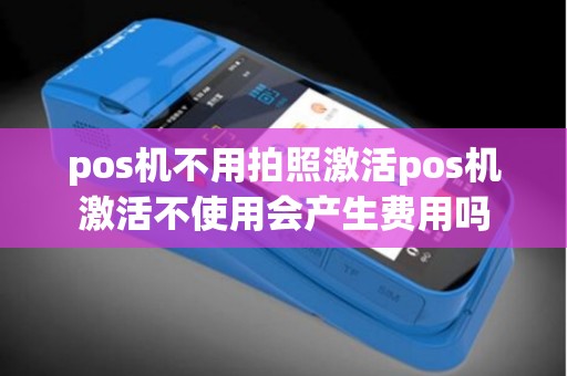 pos机不用拍照激活pos机激活不使用会产生费用吗