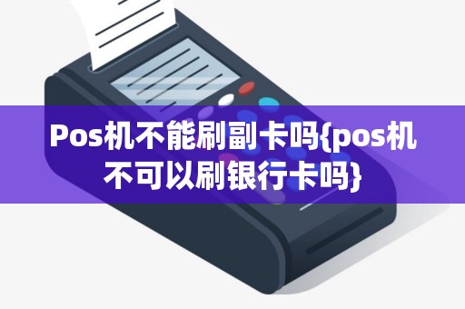 Pos机不能刷副卡吗{pos机不可以刷银行卡吗}