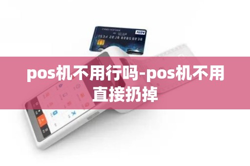 pos机不用行吗-pos机不用直接扔掉