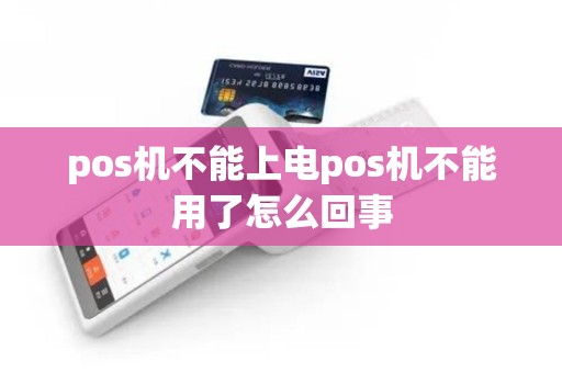 pos机不能上电pos机不能用了怎么回事