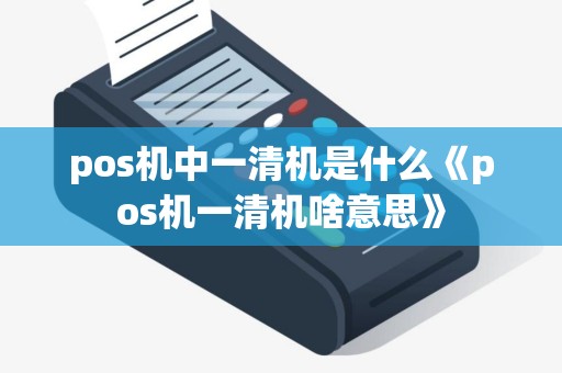 pos机中一清机是什么《pos机一清机啥意思》