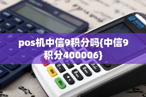pos机中信9积分吗{中信9积分400006}