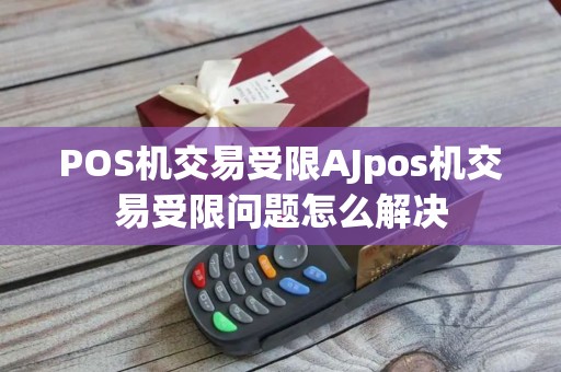 POS机交易受限AJpos机交易受限问题怎么解决