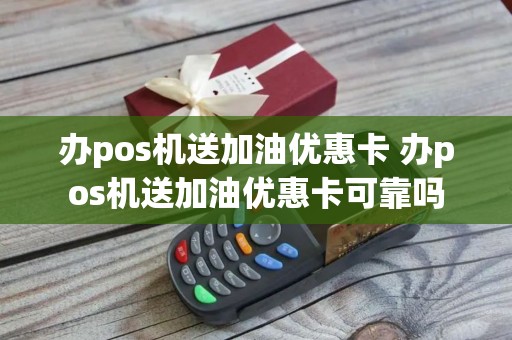 办pos机送加油优惠卡 办pos机送加油优惠卡可靠吗