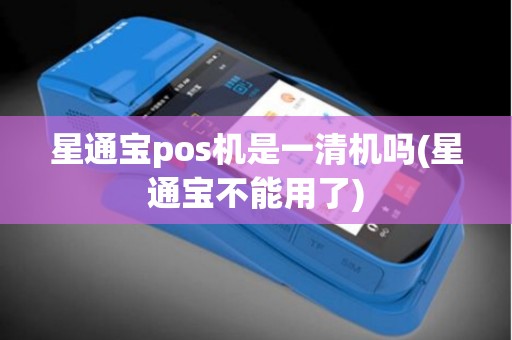 星通宝pos机是一清机吗(星通宝不能用了)