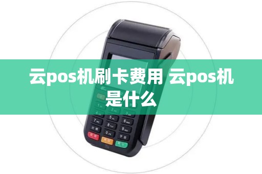 云pos机刷卡费用 云pos机是什么