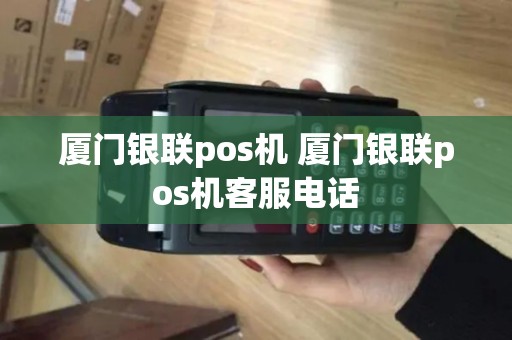 厦门银联pos机 厦门银联pos机客服电话