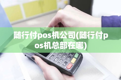 随行付pos机公司(随行付pos机总部在哪)