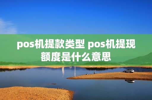 pos机提款类型 pos机提现额度是什么意思