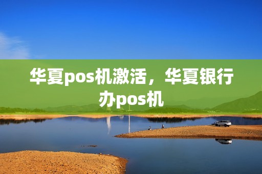 华夏pos机激活，华夏银行办pos机