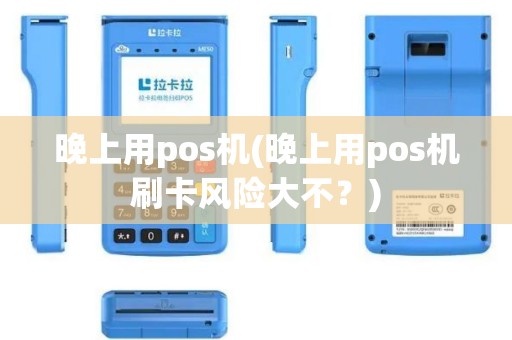 晚上用pos机(晚上用pos机刷卡风险大不？)