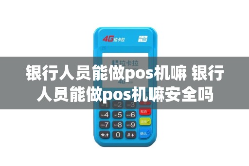 银行人员能做pos机嘛 银行人员能做pos机嘛安全吗
