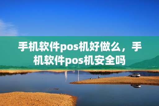 手机软件pos机好做么，手机软件pos机安全吗