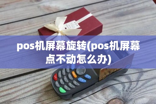pos机屏幕旋转(pos机屏幕点不动怎么办)
