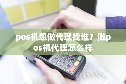 pos机想做代理找谁？做pos机代理怎么样