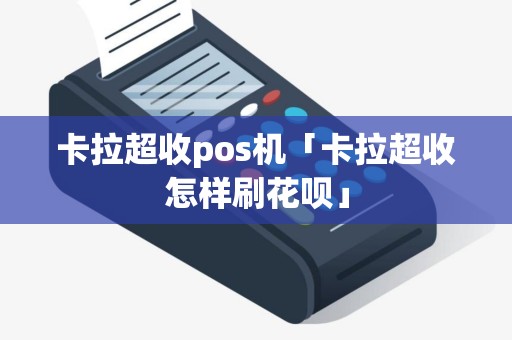卡拉超收pos机「卡拉超收怎样刷花呗」