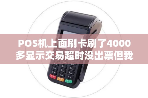 POS机上面刷卡刷了4000多显示交易超时没出票但我卡里面前也扣了...