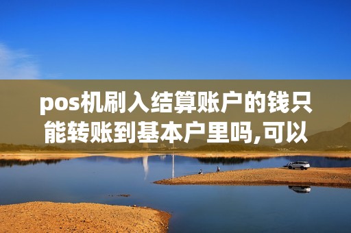 pos机刷入结算账户的钱只能转账到基本户里吗,可以转账到... pos机刷入结算账户的钱只能转账到基本户里吗,可以转账到...