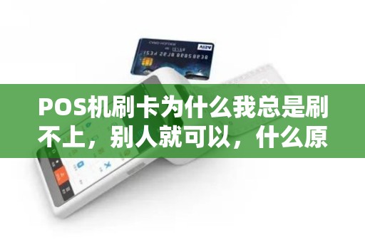 POS机刷卡为什么我总是刷不上,别人就可以,什么原因 POS机刷卡为什么我总是刷不上,别人就可以,什么原因
