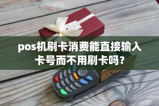 pos机刷卡消费能直接输入卡号而不用刷卡吗? pos机刷卡消费能直接输入卡号而不用刷卡吗?