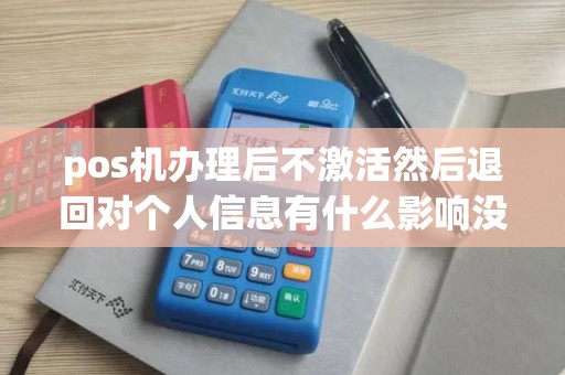 pos机办理后不激活然后退回对个人信息有什么影响没？
