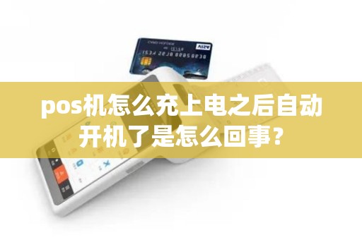 pos机怎么充上电之后自动开机了是怎么回事? pos机怎么充上电之后自动开机了是怎么回事?
