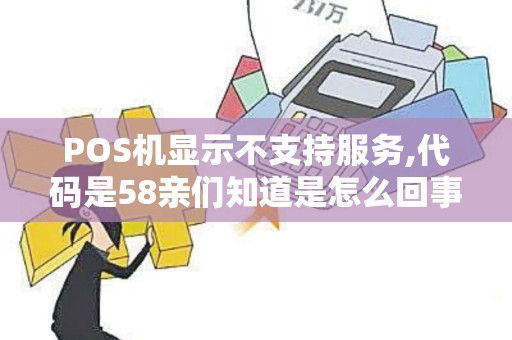 POS机显示不支持服务,代码是58亲们知道是怎么回事吧急 POS机显示不支持服务,代码是58亲们知道是怎么回事吧急