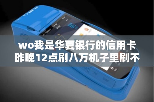 wo我是华夏银行的信用卡昨晚12点刷八万机子里刷不出来... wo我是华夏银行的信用卡昨晚12点刷八万机子里刷不出来...