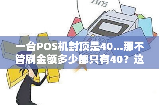 一台POS机封顶是40...那不管刷金额多少都只有40？这是POS机成本费在，还是从中只