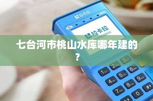 七台河市桃山水库哪年建的？