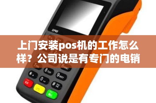 上门安装pos机的工作怎么样？公司说是有专门的电销客服，我们只负责安装