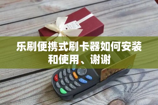 乐刷便携式刷卡器如何安装和使用、谢谢